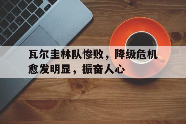 瓦尔圭林队惨败，降级危机愈发明显，振奋人心